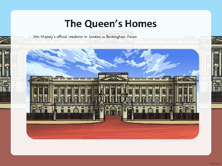 The Queen’s Homes Her Majesty's official residence in London is Buckingham Palace. 