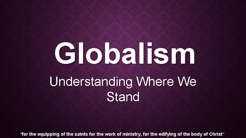 Globalism Understanding Where We Stand “for the equipping of the saints for the work