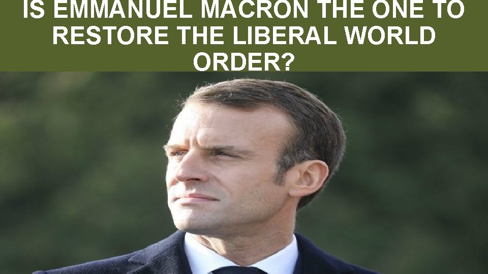IS EMMANUEL MACRON THE ONE TO RESTORE THE LIBERAL WORLD ORDER? “for the equipping