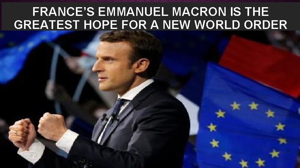 FRANCE’S EMMANUEL MACRON IS THE GREATEST HOPE FOR A NEW WORLD ORDER “for the