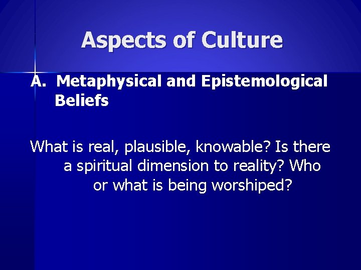 Aspects of Culture A. Metaphysical and Epistemological Beliefs What is real, plausible, knowable? Is