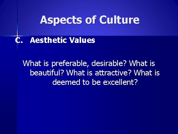 Aspects of Culture C. Aesthetic Values What is preferable, desirable? What is beautiful? What