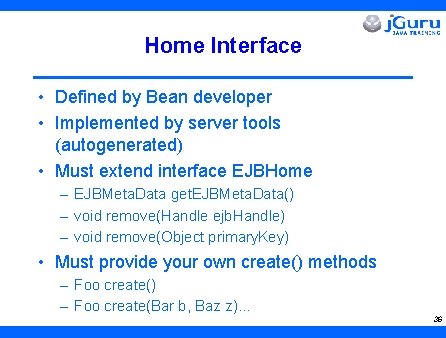 Home Interface • Defined by Bean developer • Implemented by server tools (autogenerated) •
