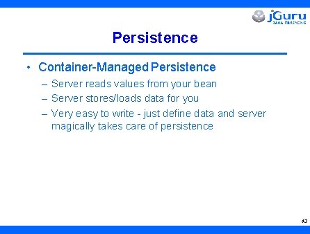 Persistence • Container-Managed Persistence – Server reads values from your bean – Server stores/loads