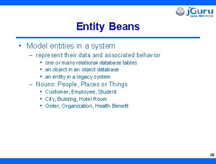 Entity Beans • Model entities in a system – represent their data and associated