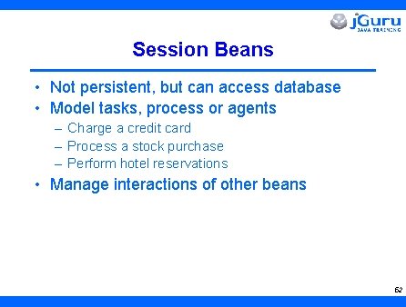Session Beans • Not persistent, but can access database • Model tasks, process or