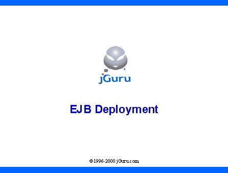EJB Deployment © 1996 -2000 j. Guru. com 