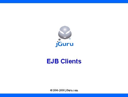 EJB Clients © 1996 -2000 j. Guru. com 