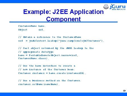Example: J 2 EE Application Component Customer. Home home; Object ref; // Obtain a