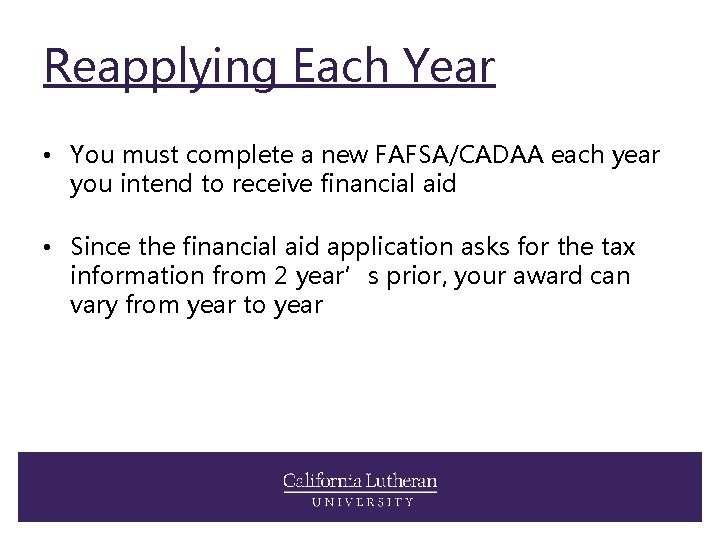 Reapplying Each Year • You must complete a new FAFSA/CADAA each year you intend