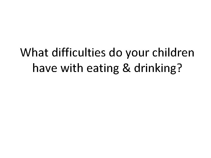 What difficulties do your children have with eating & drinking? 