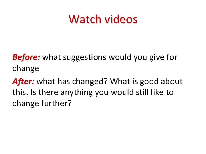Watch videos Before: what suggestions would you give for change After: what has changed?