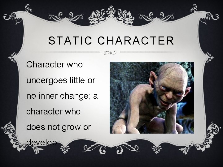 STATIC CHARACTER Character who undergoes little or no inner change; a character who does