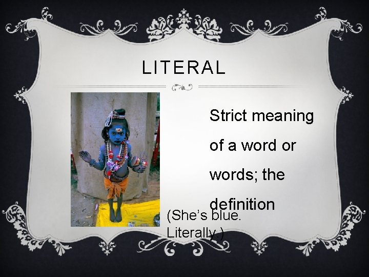 LITERAL Strict meaning of a word or words; the definition (She’s blue. Literally. )