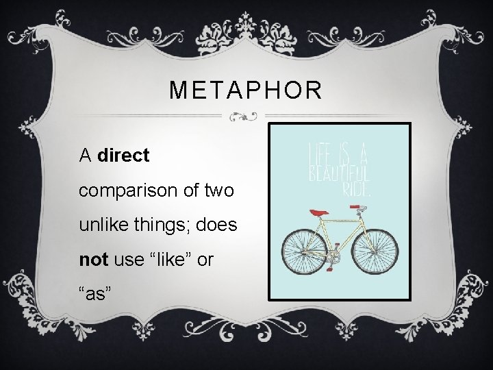 METAPHOR A direct comparison of two unlike things; does not use “like” or “as”