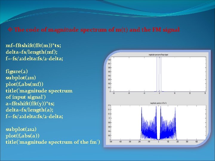 v The code of magnitude spectrum of m(t) and the FM signal mf=fftshift(fft(m))*ts; delta=fs/length(mf);