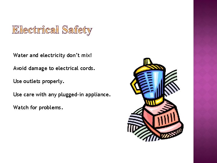 Water and electricity don’t mix! Avoid damage to electrical cords. Use outlets properly. Use