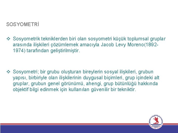 SOSYOMETRİ v Sosyometrik tekniklerden biri olan sosyometri küçük toplumsal gruplar arasında ilişkileri çözümlemek amacıyla