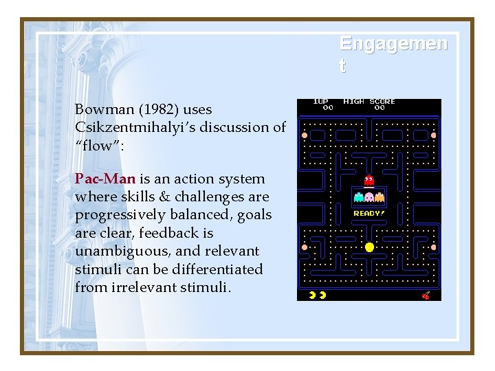 Engagemen t Bowman (1982) uses Csikzentmihalyi’s discussion of “flow”: Pac-Man is an action system