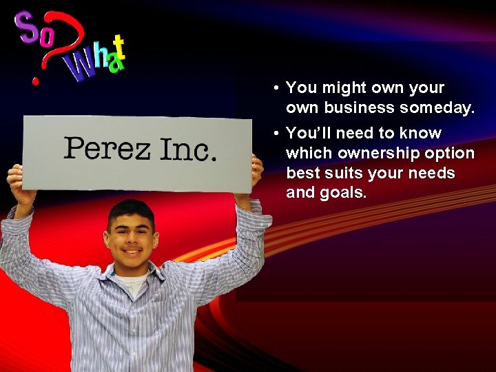  • You might own your own business someday. • You’ll need to know