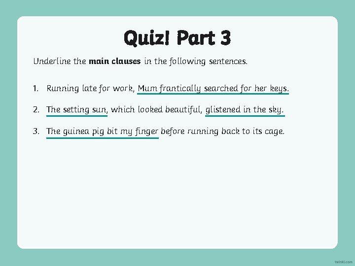 Quiz! Part 3 Underline the main clauses in the following sentences. 1. Running late