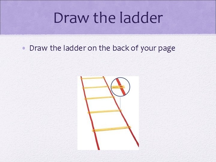 Draw the ladder • Draw the ladder on the back of your page 