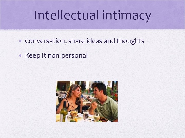 Intellectual intimacy • Conversation, share ideas and thoughts • Keep it non-personal 