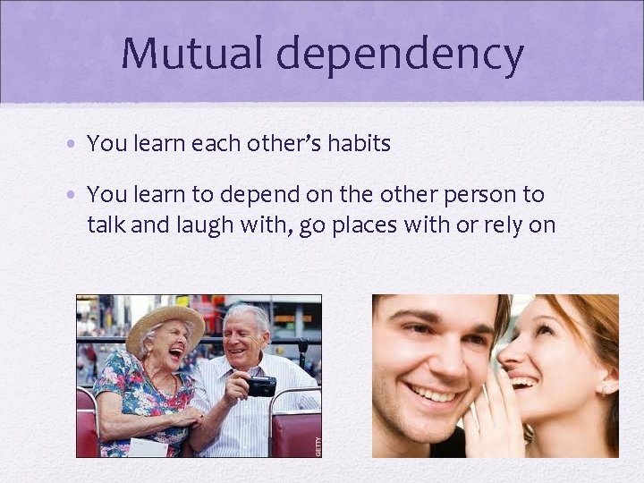 Mutual dependency • You learn each other’s habits • You learn to depend on