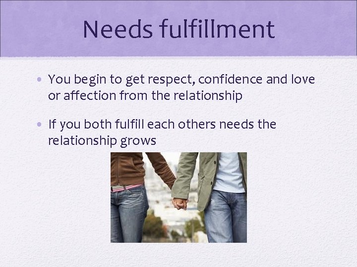 Needs fulfillment • You begin to get respect, confidence and love or affection from