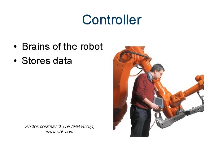 Controller • Brains of the robot • Stores data Photos courtesy of The ABB