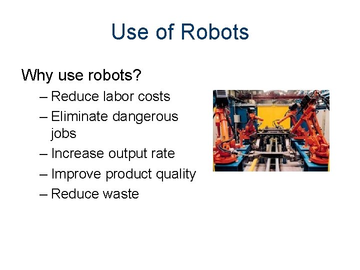 Use of Robots Why use robots? – Reduce labor costs – Eliminate dangerous jobs