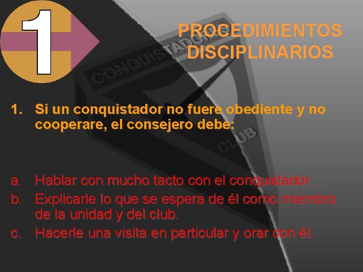 PROCEDIMIENTOS DISCIPLINARIOS 1. Si un conquistador no fuere obediente y no cooperare, el consejero PROCEDIMIENTOS DISCIPLINARIOS 1. Si un conquistador no fuere obediente y no cooperare, el consejero