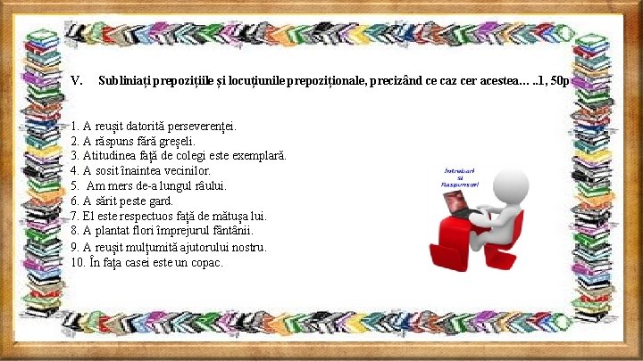 V. Subliniați prepozițiile și locuțiunile prepoziționale, precizând ce caz cer acestea…. . 1, 50