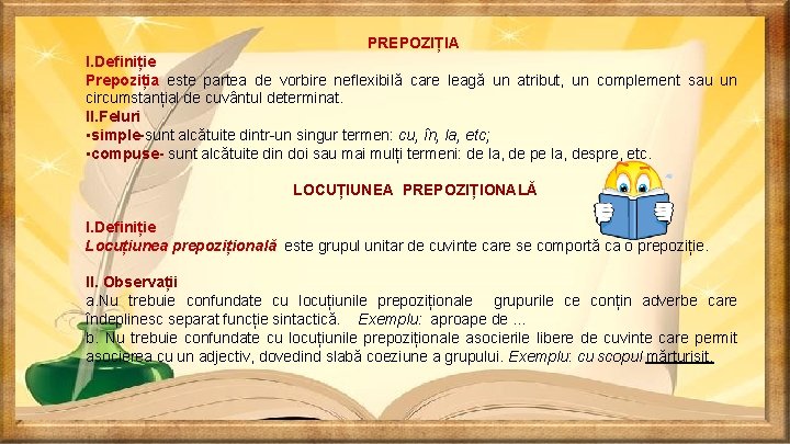 PREPOZIȚIA I. Definiție Prepoziția este partea de vorbire neflexibilă care leagă un atribut, un