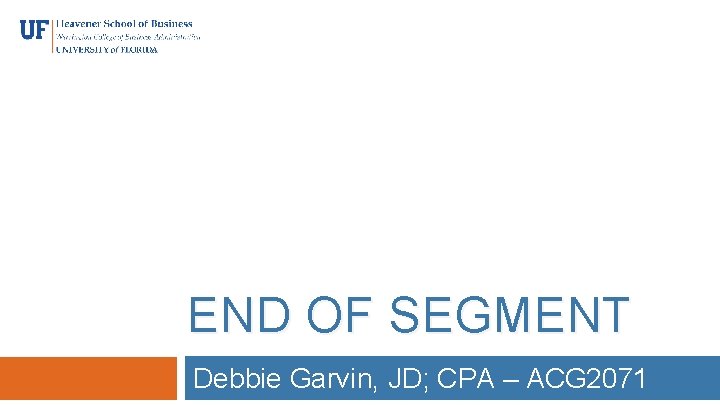 END OF SEGMENT Debbie Garvin, JD; CPA – ACG 2071 