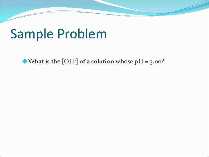 Sample Problem What is the [OH-] of a solution whose p. H = 3.