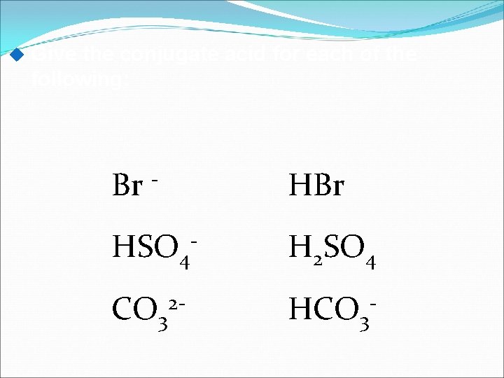  Give the conjugate acid for each of the following: Br - HBr HSO