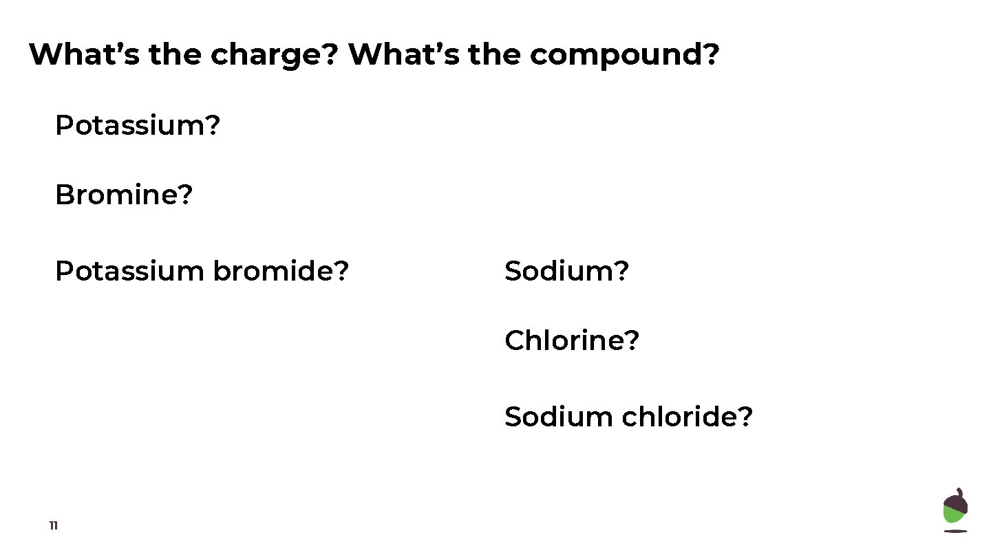 What’s the charge? What’s the compound? Potassium? Bromine? Potassium bromide? Sodium? Chlorine? Sodium chloride?