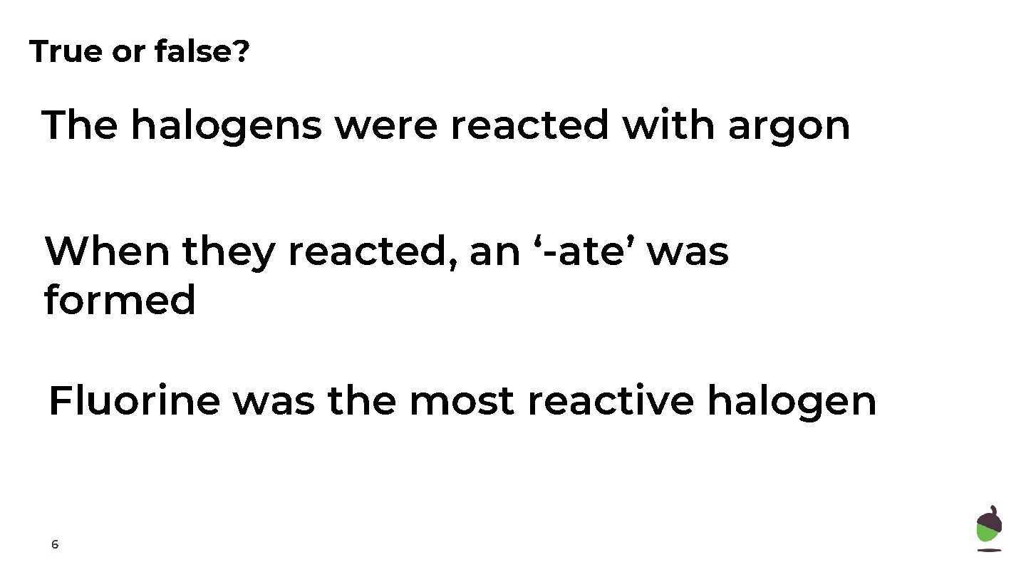 True or false? The halogens were reacted with argon When they reacted, an ‘-ate’