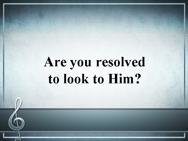 Are you resolved to look to Him? 