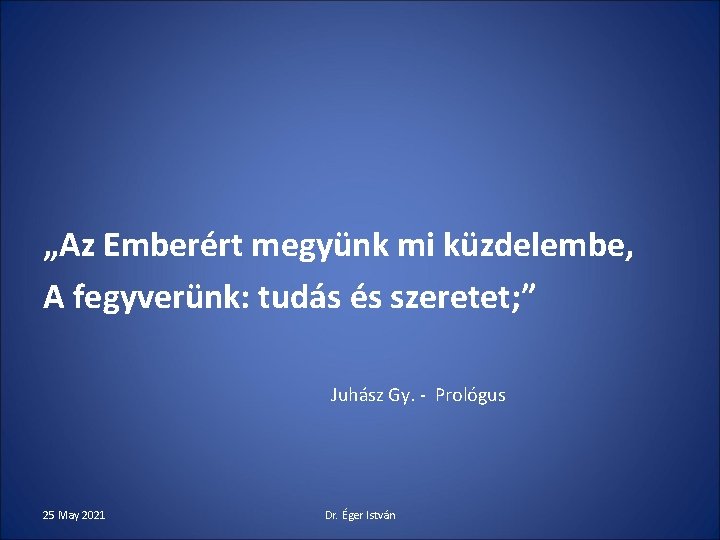 „Az Emberért megyünk mi küzdelembe, A fegyverünk: tudás és szeretet; ” Juhász Gy. -