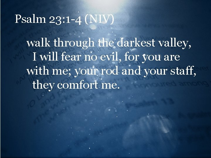 Psalm 23: 1 -4 (NIV) walk through the darkest valley, I will fear no