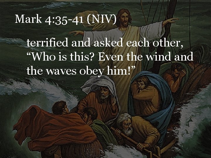 Mark 4: 35 -41 (NIV) terrified and asked each other, “Who is this? Even