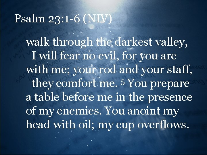Psalm 23: 1 -6 (NIV) walk through the darkest valley, I will fear no