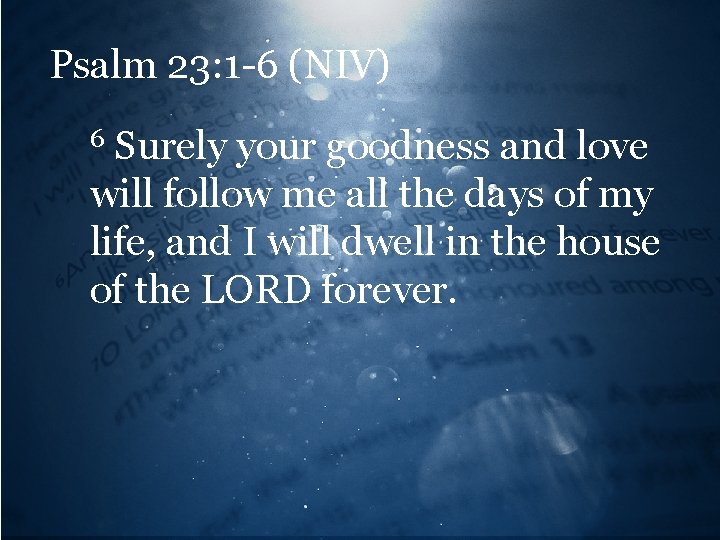 Psalm 23: 1 -6 (NIV) Surely your goodness and love will follow me all