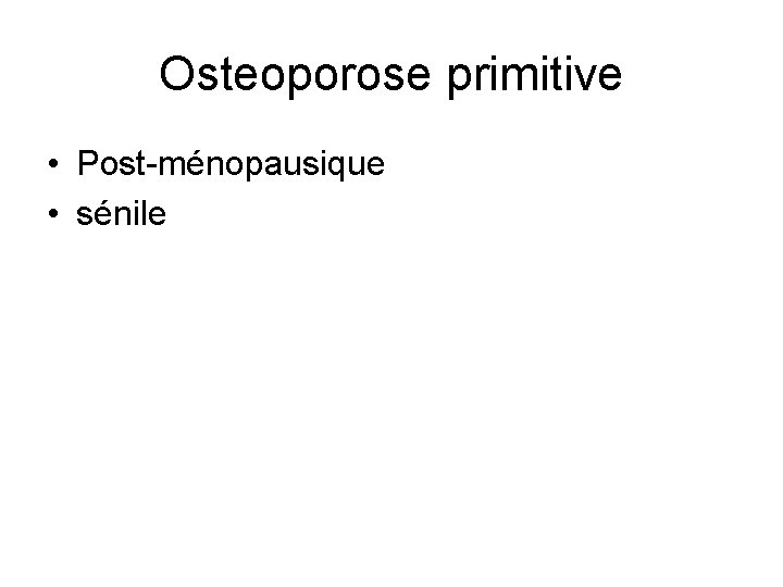 Osteoporose primitive • Post-ménopausique • sénile 