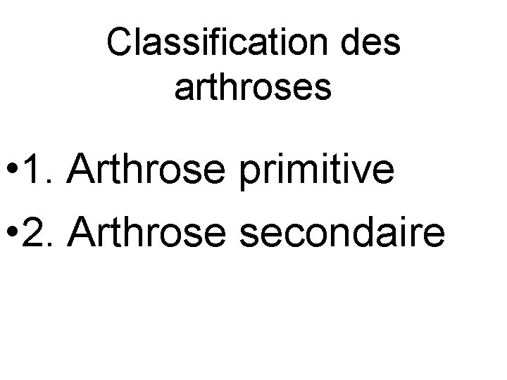 Classification des arthroses • 1. Arthrose primitive • 2. Arthrose secondaire 