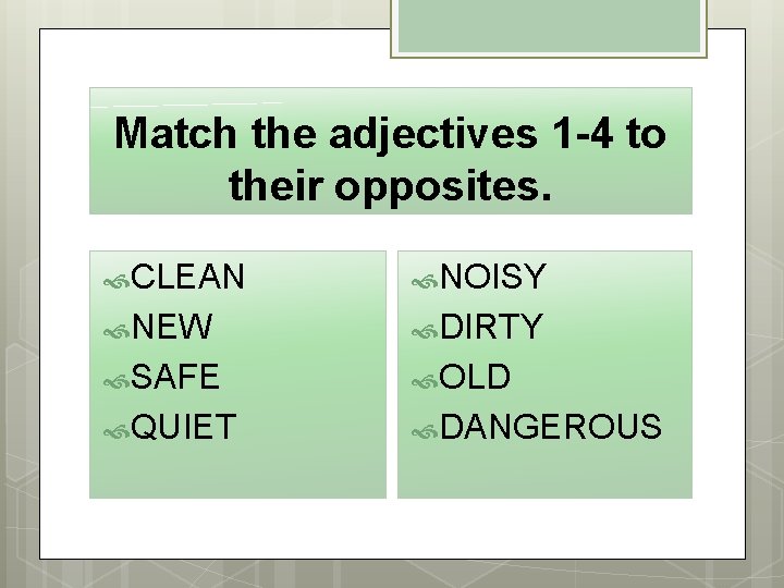 Match the adjectives 1 -4 to their opposites. CLEAN NOISY NEW DIRTY SAFE OLD