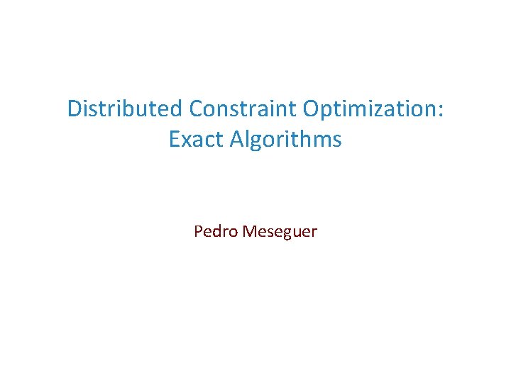 Distributed Constraint Optimization: Exact Algorithms Pedro Meseguer 
