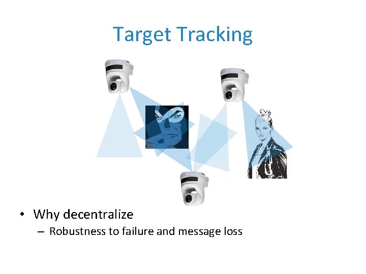 Target Tracking • Why decentralize – Robustness to failure and message loss 